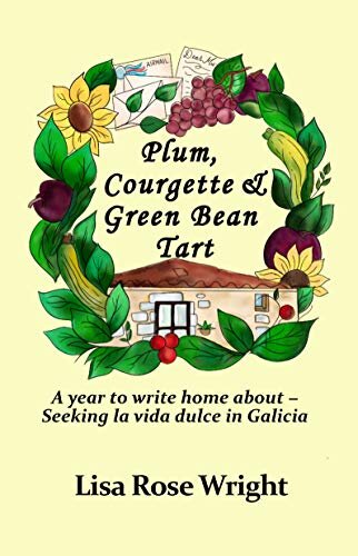 Plum, Courgette & Green Bean Tart: A year to write home about - Seeking la vida dulce in Galicia (Writing Home Book 1)