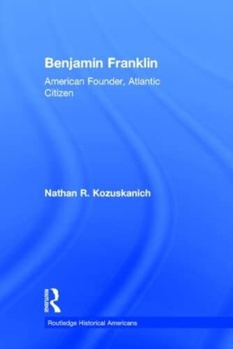 Benjamin Franklin: American Founder, Atlantic Citizen (Routledge Historical Americans)