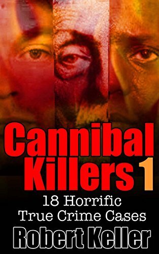 True Crime: Cannibal Killers Volume 1: 18 Horrific True Murder Cases (True Crime Cases)