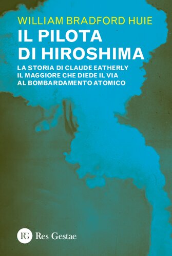 Il pilota di Hiroshima. La storia di Claude Eatherly il maggiore che diede il via al bombardamento atomico