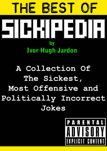 The Best Of Sickipedia: A Collection Of The Sickest, Most Offensive and Politically Incorrect Jokes