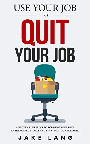 Use Your Job To Quit Your Job: A Proven Blueprint To Forming Your Best Entrepreneur Ideas And Starting Your Business.