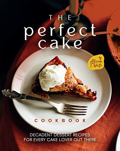 The Perfect Cake Cookbook: Decadent Dessert Recipes for Every Cake Lover Out There