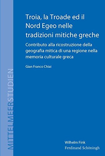 Troia, la Troade ed il Nord Egeo nelle tradizioni mitiche greche: Contributo alla ricostruzione della geografia mitica di una regione nella memoria culturale greca