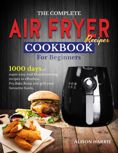 The Complete Air Fryer Recipes Cookbook for Beginners: 1000 Days of Super-Easy and Mouthwatering Recipes to Effortlessly Fry, Bake, Roast and Grill Your Favourite Foods