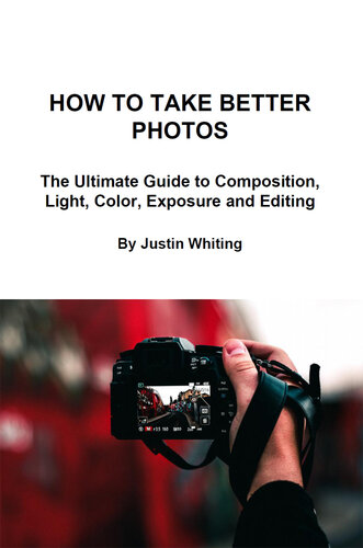 How To Take Better Photos: The Ultimate Guide To Composition, Light, Color, Exposure and Editing for DSLR, IPhone or Smartphone