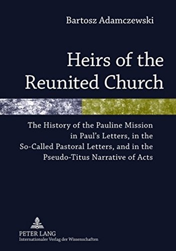 Heirs of the Reunited Church: The History of the Pauline Mission in Paul’s Letters, in the So-Called Pastoral Letters, and in the Pseudo-Titus Narrative of Acts