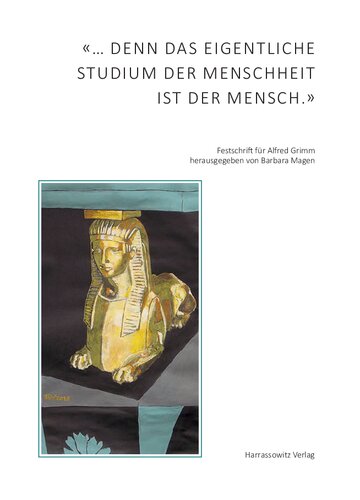 «… denn das eigentliche Studium der Menschheit ist der Mensch.» Beiträge aus der Ägyptologie, der Geschichtswissenschaft, der Koptologie, der Kunstgeschichte, der Linguistik, der Medizin und ihrer Geschichte, der Musikwissenschaft, der Philosophie, der Politikwissenschaft, der Provenienzforschung und der Rechtsgeschichte zu Ehren Alfred Grimms anläßlich seines 65. Geburtstags