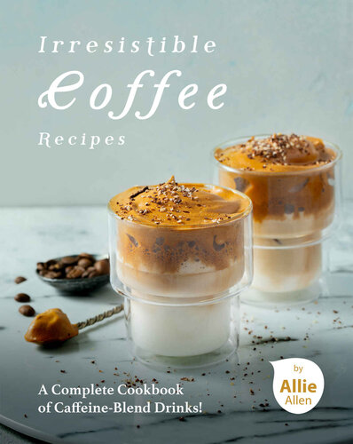 Irresistible Coffee Recipes: A Complete Cookbook of Caffeine-Blend Drinks