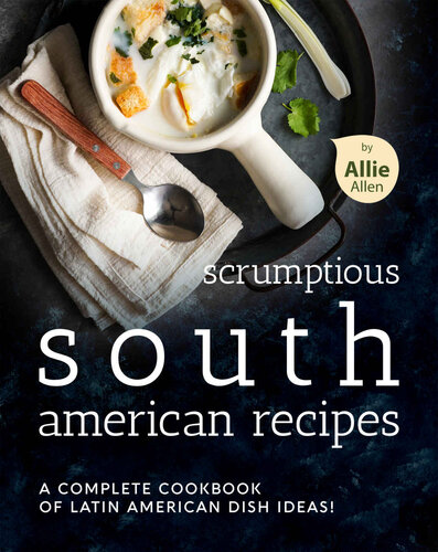 Scrumptious South American Recipes: A Complete Cookbook of Latin American Dish Ideas