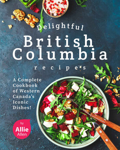 Delightful British Columbia Recipes: A Complete Cookbook of Western Canada's Iconic Dishes