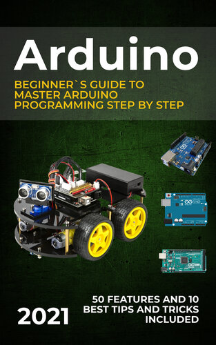 Arduino: 2021 Beginner`s Guide to Master Arduino Programming Step by Step. 50 Features and 10 Best Tips and Tricks Included