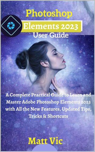 Photoshop Elements 2023 User Guide: A Complete Practical Guide to Learn and Master Adobe Photoshop Elements 2023 with All the New Features, Updated Tips, Tricks & Shortcuts