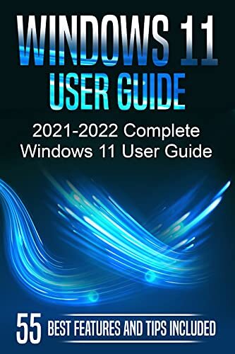 Windows 11 User Guide: 2021-2022 Complete Windows 11 User Guide. 55 Best Features and Tips Included