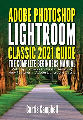 Adobe Photoshop Lightroom Classic 2021 Guide: The Complete Beginners Manual with Tips & Tricks to Master Amazing New Features in Adobe Lightroom Classic