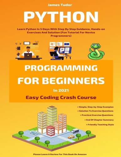 Python Programming For Beginners In 2021: Learn Python In 5 Days With Step By Step Guidance, Hands-on Exercises And Solution (Fun Tutorial For Novice Programmers) (Easy Coding Crash Course)