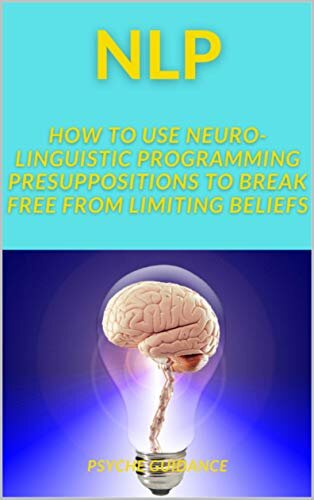 NLP: How to Use Neuro Linguistic Programming Presuppositions to Break Free from Limiting Beliefs