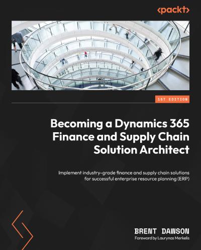 Becoming a Dynamics 365 Finance and Supply Chain Solution Architect: Implement industry-grade finance and supply chain solutions for successful enterprise resource planning (ERP)