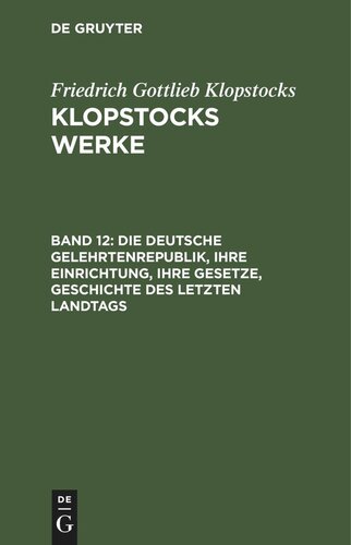 Klopstocks Werke. Band 12 Die deutsche Gelehrtenrepublik, ihre Einrichtung, ihre Gesetze, Geschichte des letzten Landtags: Auf Befehl der Aldermänner durch Salogast und Wlemar