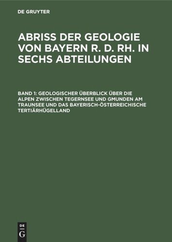 Abriß der Geologie von Bayern r. d. Rh. in sechs Abteilungen: Band 1 Geologischer Überblick über die Alpen zwischen Tegernsee und Gmunden am Traunsee und das bayerisch-österreichische Tertiärhügelland