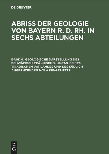 Abriß der Geologie von Bayern r. d. Rh. in sechs Abteilungen: Band 4 Geologische Darstellung des schwäbisch-fränkischen Juras, seines triadischen Vorlandes und des südlich angrenzenden Molasse-Gebietes