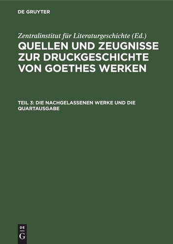 Quellen und Zeugnisse zur Druckgeschichte von Goethes Werken: Teil 3 Die Nachgelassenen Werke und die Quartausgabe