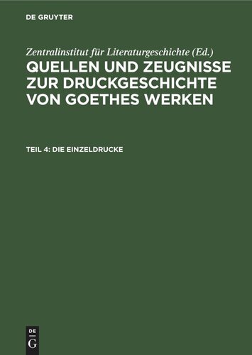 Quellen und Zeugnisse zur Druckgeschichte von Goethes Werken: Teil 4 Die Einzeldrucke