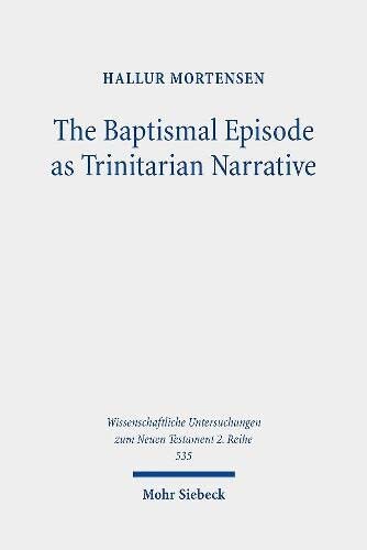 The Baptismal Episode as Trinitarian Narrative: Proto-Trinitarian Structures in Mark's Conception of God (Wissenschaftliche Untersuchungen Zum Neuen Testament 2.reihe)