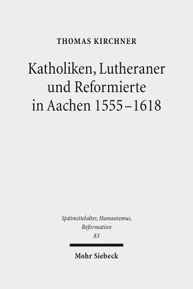 Katholiken, Lutheraner und Reformierte in Aachen 1555-1618: Konfessionskulturen im Zusammenspiel. Dissertationsschrift