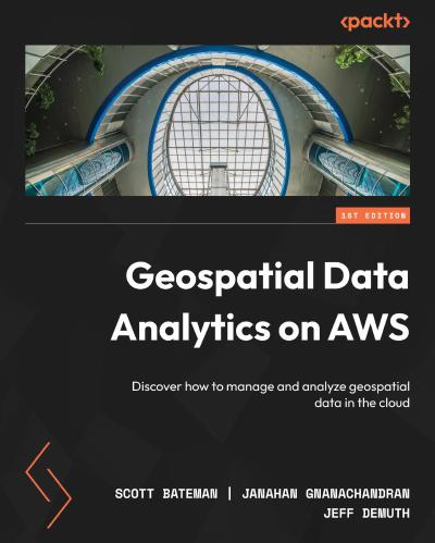 Geospatial Data Analytics on AWS: Discover how to manage and analyze geospatial data in the cloud