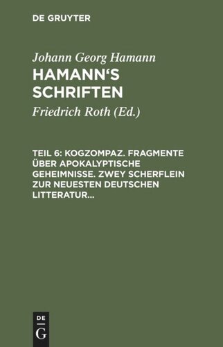 Hamann’s Schriften: Teil 6 Kogzompaz. Fragmente über apokalyptische Geheimnisse. Zwey Scherflein zur neuesten deutschen Litteratur. Recension der Critik der reinen Vernunft. Briefe von 1779 bis 1784