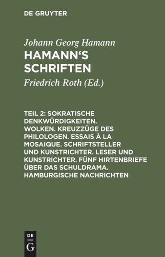 Hamann’s Schriften: Teil 2 Sokratische Denkwürdigkeiten. Wolken. Kreuzzüge des Philologen. Essais à la Mosaique. Schriftsteller und Kunstrichter. Leser und Kunstrichter. Fünf Hirtenbriefe über das Schuldrama. Hamburgische Nachrichten