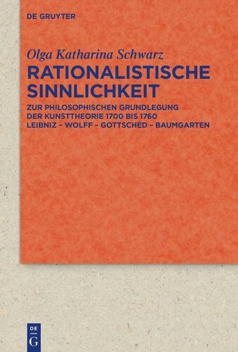 Rationalistische Sinnlichkeit: Zur philosophischen Grundlegung der Kunsttheorie 1700 bis 1760Leibniz – Wolff – Gottsched – Baumgarten