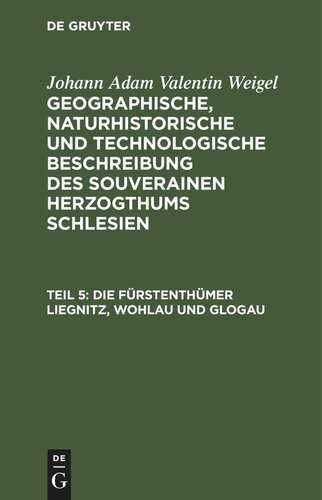 Geographische, naturhistorische und technologische Beschreibung des souverainen Herzogthums Schlesien: Teil 5 Die Fürstenthümer Liegnitz, Wohlau und Glogau