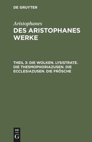 Des Aristophanes Werke: Teil 3 Die Wolken. Lysistrate. Die Thesmophoriazusen. Die Ecclesiazusen. Die Frösche