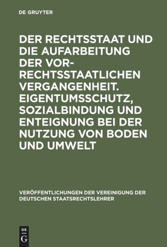 Der Rechtsstaat und die Aufarbeitung der vor-rechtsstaatlichen Vergangenheit. Eigentumsschutz, Sozialbindung und Enteignung bei der Nutzung von Boden und Umwelt: Berichte und Diskussionen auf der Tagung der Vereinigung der Deutschen Staatsrechtslehrer in Gießen vom 2. bis 5. Oktober 1991