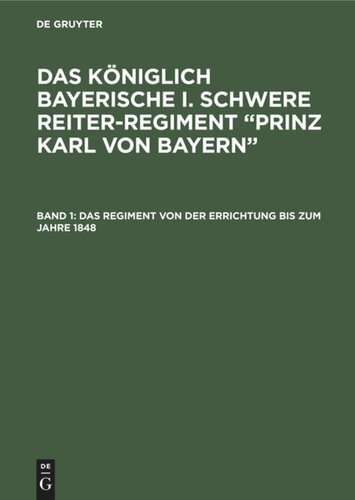 Das königlich Bayerische I. Schwere Reiter-Regiment “Prinz Karl von Bayern”: Band 1 Das Regiment von der Errichtung bis zum Jahre 1848