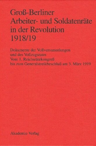 Groß-Berliner Arbeiter- und Soldatenräte in der Revolution 1918/19: Dokumente der Vollversammlungen und des Vollzugsrates. Vom 1. Reichsrätekongreß bis zum Generalstreikbeschluß am 3. März 1919