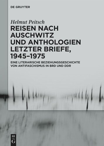 Reisen nach Auschwitz und Anthologien Letzter Briefe, 1945–1975: Eine literarische Beziehungsgeschichte von Antifaschismus in BRD und DDR