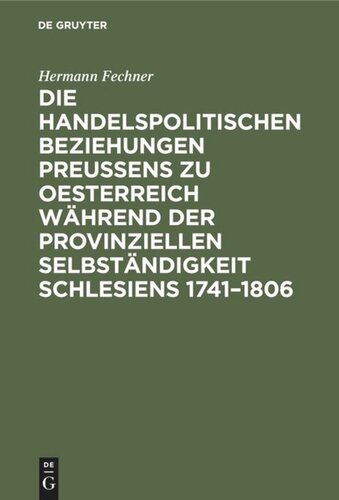 Die handelspolitischen Beziehungen Preußens zu Oesterreich während der provinziellen Selbständigkeit Schlesiens 1741–1806: Nach den Acten des Geheimen Staatsarchivs zu Berlin und des Staatsarchivs zu Breslau