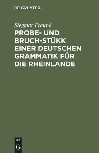 Probe- und Bruch-Stükk einer deutschen Grammatik für die Rheinlande: Mit Beiträgen zur vergleichenden Sprachkunde und einer Nachlese von lesbarem Ungelesnem