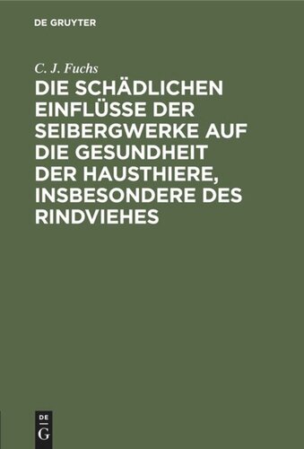 Die schädlichen Einflüsse der Seibergwerke auf die Gesundheit der Hausthiere, insbesondere des Rindviehes: Mit Rücksicht auf die im Auftrage eines hohen Ministeriums der geistlichen, Unterrichts- und Medicinal-Angelegenheiten an der Thierarzneischule in Berlin angestellten Versuche mit Bleierzen  beim Rindvieh.