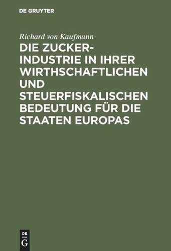 Die Zucker-Industrie in ihrer wirthschaftlichen und steuerfiskalischen Bedeutung für die Staaten Europas: Ein Beitrag zum Verständniss der Zucker-Zoll- und Steuer-Frage