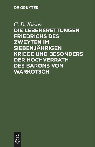 Die Lebensrettungen Friedrichs des Zweyten im siebenjährigen Kriege und besonders der Hochverrath des Barons von Warkotsch: Aus Originalkunden dargestllt