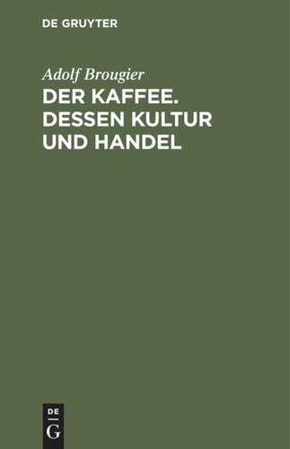 Der Kaffee. Dessen Kultur und Handel: Vortrag gehalten am 26. Oktober 1886 im kaufmännischen Verein München von Adolf Brougier (in Firma Kathreiner's Nachfolger, München). Mit einem Anhang über den Terminhandel im Kaffeegeschäft