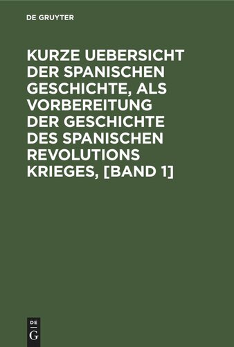 Kurze Uebersicht der spanischen Geschichte, als Vorbereitung der Geschichte des spanischen Revolutions Krieges, [Band 1]: Von einem Königlich Preußischen Offizier, der einige Feldzüge mit den spanischem Armeen gemacht hat