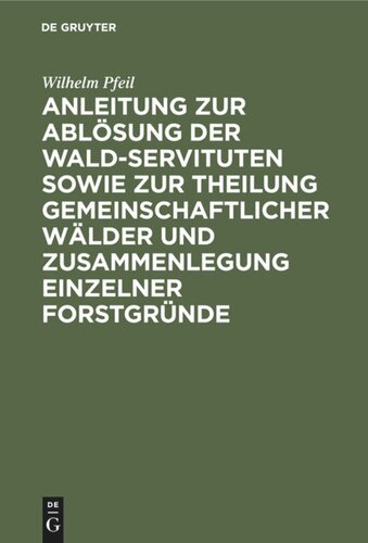 Anleitung zur Ablösung der Wald-Servituten sowie zur Theilung gemeinschaftlicher Wälder und Zusammenlegung einzelner Forstgründe: Mit besonderer Rücksicht auf die preußische Gesetzgebung