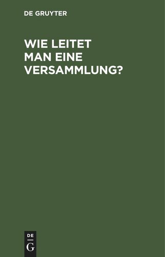 Wie leitet man eine Versammlung?: Geschäftlicher Handweiser für Vorsitzende. Von einem Mitglied des deutschen Reichstages und des preußischen Abgeordnetenhauses