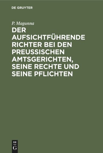 Der aufsichtführende Richter bei den Preußischen Amtsgerichten, seine Rechte und seine Pflichten: Eine systematische Darstellung der für den aufsichtführenden Amtsrichter wissenswerthen Vorschriften der Justizaufsicht und Justizverwaltung