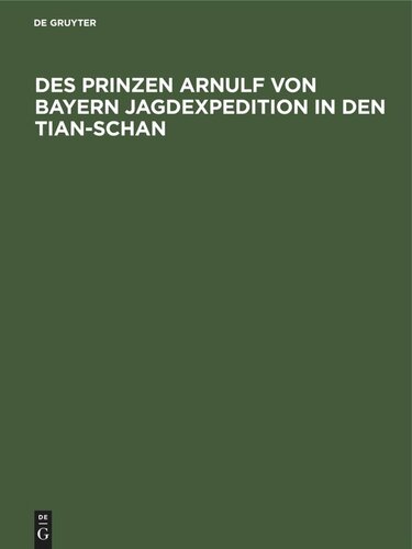 Des Prinzen Arnulf von Bayern Jagdexpedition in den Tian-Schan: Nach Tagebuch und Briefen zusammengestellt von Therese Prinzessin von Bayern